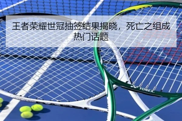 王者荣耀世冠抽签结果揭晓，死亡之组成热门话题