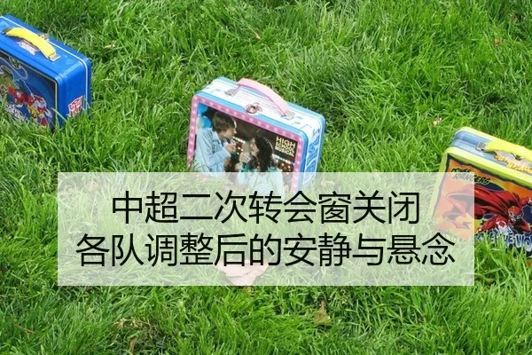 中超二次转会窗关闭 各队调整后的安静与悬念